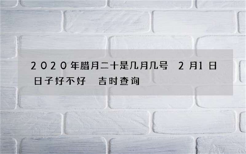 2020年腊月二十是几月几号 2月1日日子好不好 吉时查询